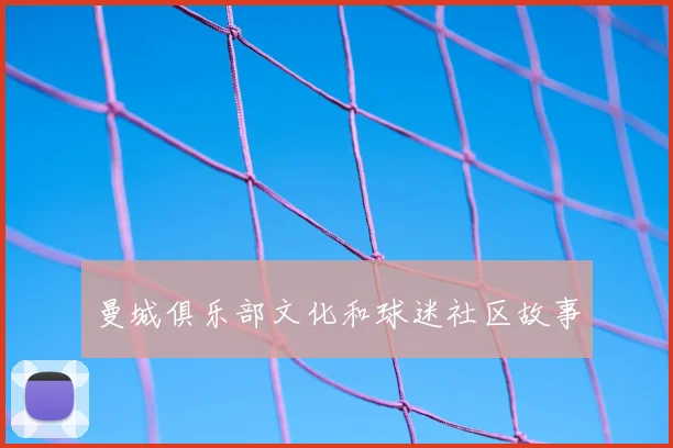 曼城俱乐部文化和球迷社区故事