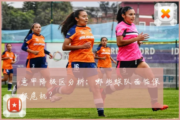 意甲降级区分析：哪些球队面临保级危机？