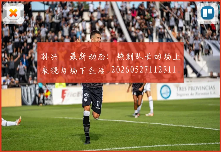 孙兴慜最新动态:热刺队长的场上表现与场下生活_20260527112311_20260609133024