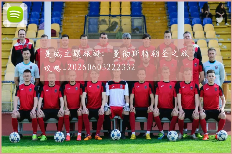 曼城主题旅游：曼彻斯特朝圣之旅攻略_20260603222332