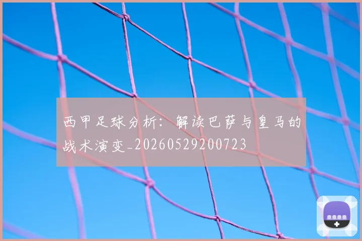 西甲足球分析:解读巴萨与皇马的战术演变_20260529200723
