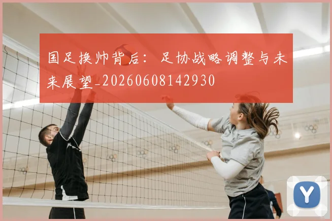 国足换帅背后:足协战略调整与未来展望_20260608142930