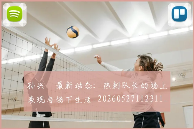 孙兴慜最新动态:热刺队长的场上表现与场下生活_20260527112311_20260609133024