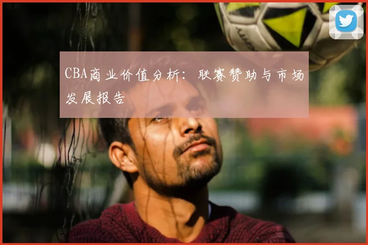 CBA商业价值分析：联赛赞助与市场发展报告