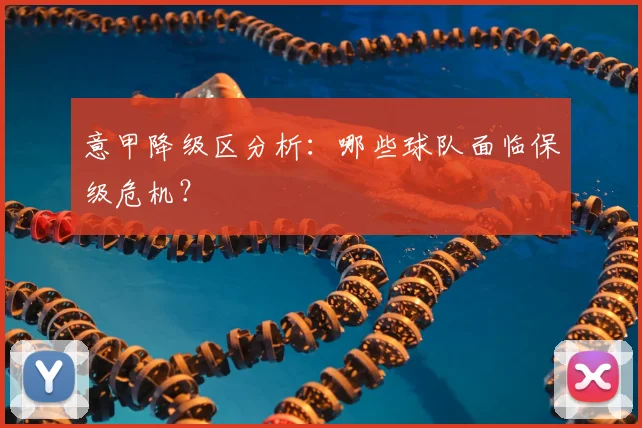 意甲降级区分析：哪些球队面临保级危机？