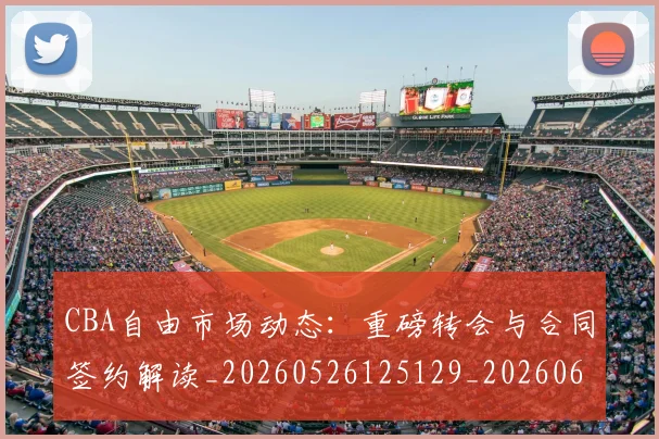 CBA自由市场动态：重磅转会与合同签约解读_20260526125129_20260606165305