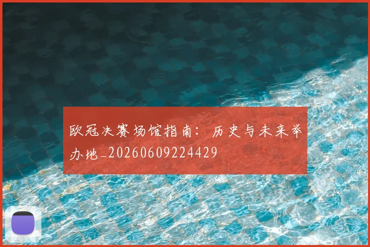 欧冠决赛场馆指南：历史与未来举办地_20260609224429