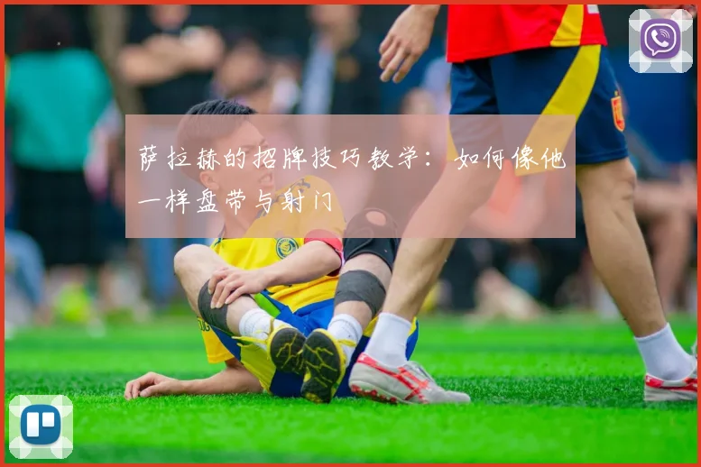 萨拉赫的招牌技巧教学：如何像他一样盘带与射门