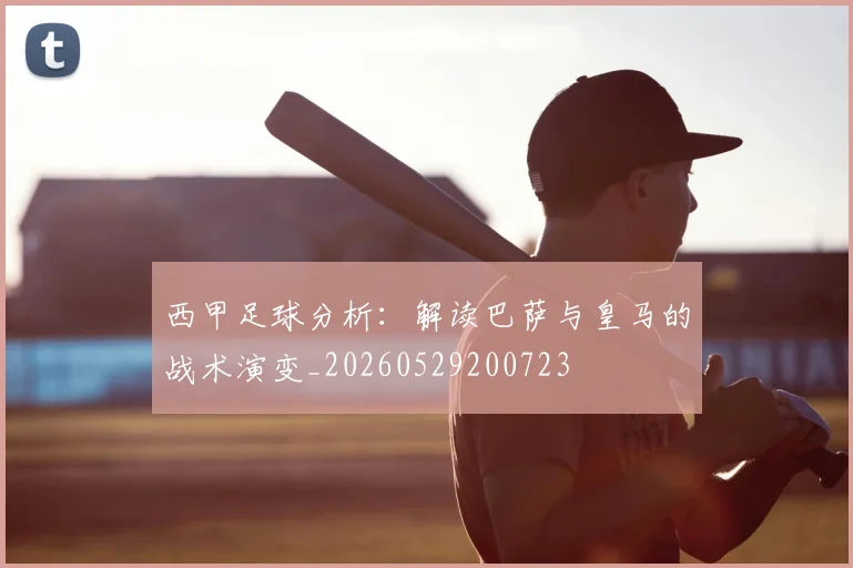 西甲足球分析：解读巴萨与皇马的战术演变_20260529200723