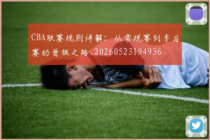 CBA联赛规则详解:从常规赛到季后赛的晋级之路_20260523194936