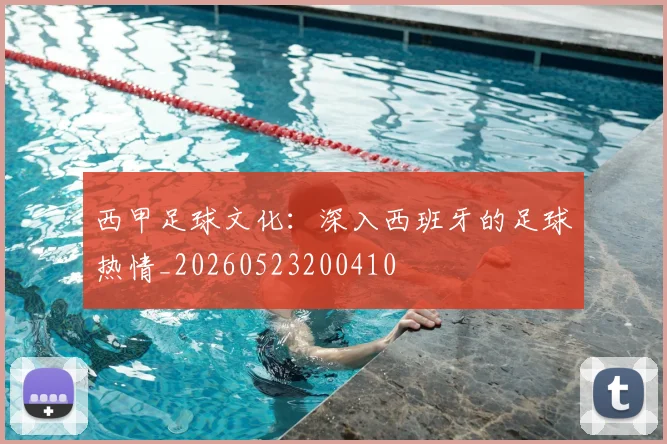 西甲足球文化：深入西班牙的足球热情_20260523200410
