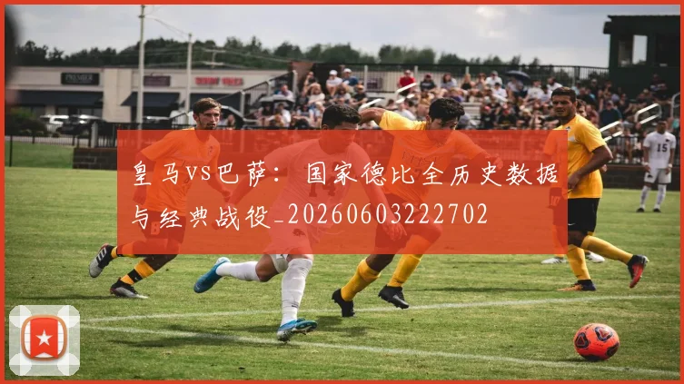 皇马vs巴萨：国家德比全历史数据与经典战役_20260603222702